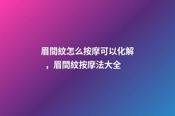 眉間紋怎么按摩可以化解，眉間紋按摩法大全